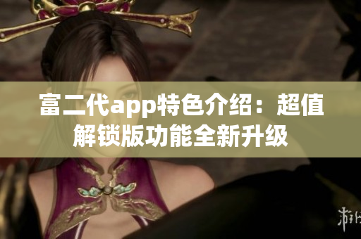 富二代app特色介绍：超值解锁版功能全新升级