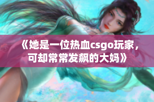 《她是一位热血csgo玩家，可却常常发飙的大妈》