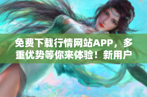 免费下载行情网站APP，多重优势等你来体验！新用户专享福利！