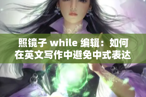 照镜子 while 编辑：如何在英文写作中避免中式表达