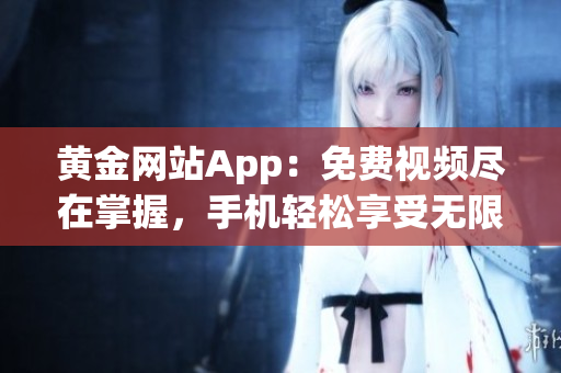 黄金网站App：免费视频尽在掌握，手机轻松享受无限影视乐趣