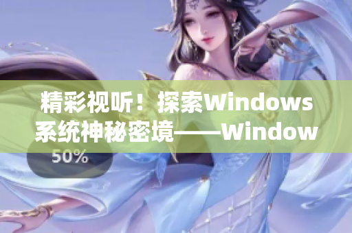 精彩视听！探索Windows系统神秘密境——WindowsChannel视频欣赏