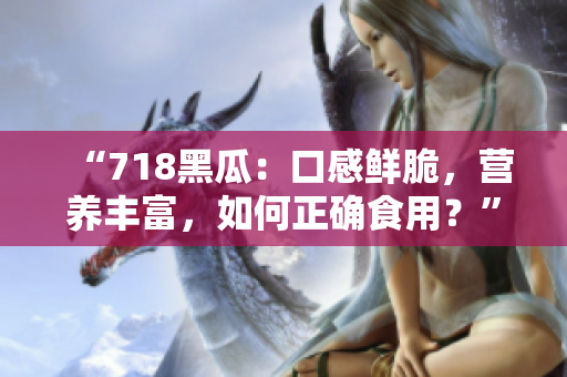 “718黑瓜：口感鲜脆，营养丰富，如何正确食用？”