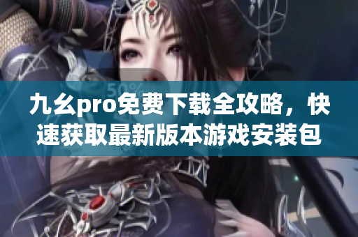 九幺pro免费下载全攻略，快速获取最新版本游戏安装包