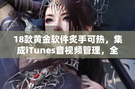 18款黄金软件炙手可热，集成iTunes音视频管理，全面升级优化