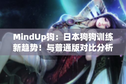 MindUp狗：日本狗狗训练新趋势！与普通版对比分析