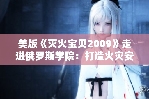 美版《灭火宝贝2009》走进俄罗斯学院：打造火灾安全新风尚