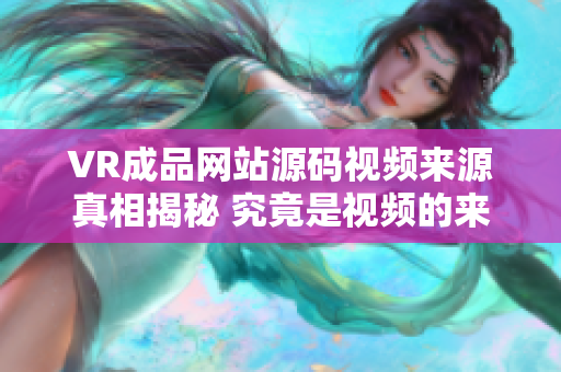 VR成品网站源码视频来源真相揭秘 究竟是视频的来源吗