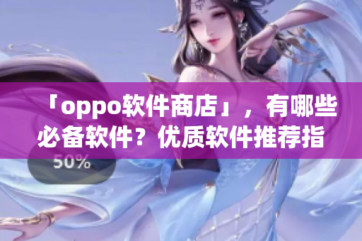 「oppo软件商店」，有哪些必备软件？优质软件推荐指南！