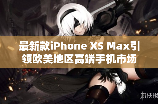 最新款iPhone XS Max引领欧美地区高端手机市场