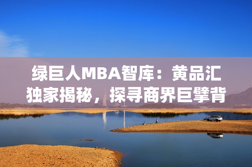 绿巨人MBA智库：黄品汇独家揭秘，探寻商界巨擘背后的管理智慧(1)