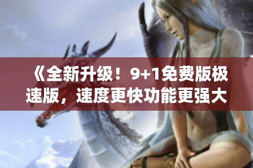 《全新升级！9+1免费版极速版，速度更快功能更强大！》(1)