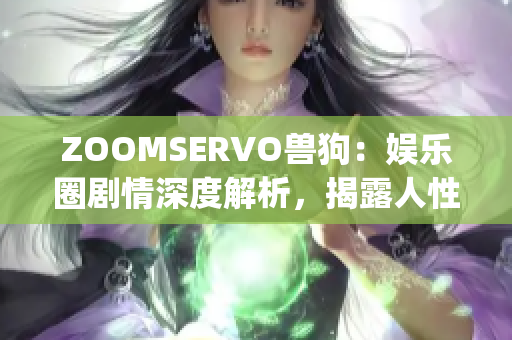 ZOOMSERVO兽狗：娱乐圈剧情深度解析，揭露人性内心丑陋真相(1)