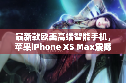 最新款欧美高端智能手机，苹果iPhone XS Max震撼发布