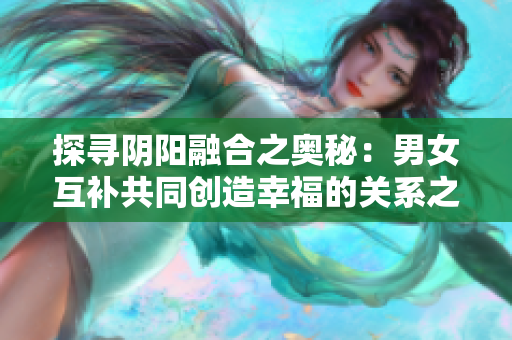 探寻阴阳融合之奥秘：男女互补共同创造幸福的关系之道