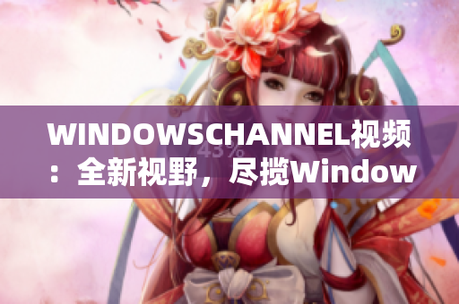 WINDOWSCHANNEL视频：全新视野，尽揽Windows技巧