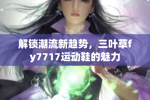 解锁潮流新趋势，三叶草fy7717运动鞋的魅力