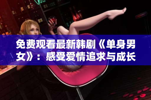 免费观看最新韩剧《单身男女》：感受爱情追求与成长的美好故事！