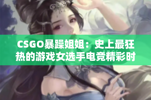 CSGO暴躁姐姐：史上最狂热的游戏女选手电竞精彩时刻