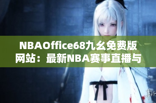 NBAOffice68九幺免费版网站：最新NBA赛事直播与资讯一网打尽