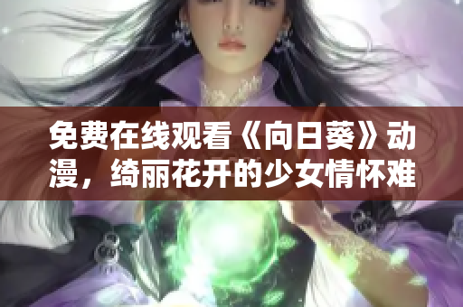 免费在线观看《向日葵》动漫，绮丽花开的少女情怀难以抗拒