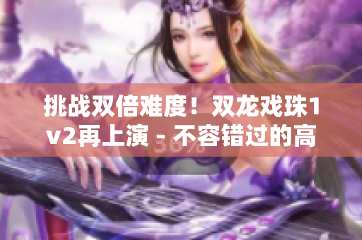 挑战双倍难度！双龙戏珠1v2再上演 - 不容错过的高难度比赛