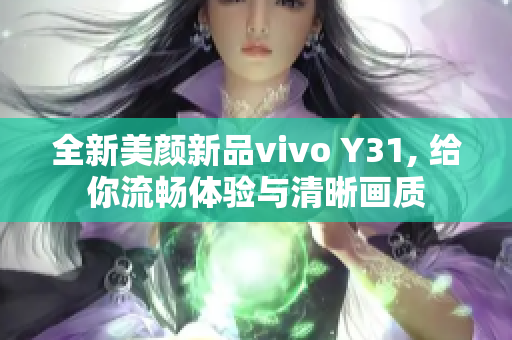 全新美颜新品vivo Y31, 给你流畅体验与清晰画质