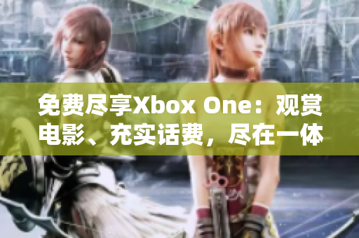 免费尽享Xbox One：观赏电影、充实话费，尽在一体