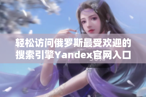 轻松访问俄罗斯最受欢迎的搜索引擎Yandex官网入口