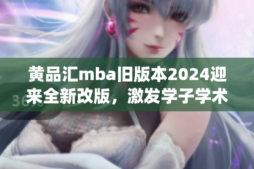 黄品汇mba旧版本2024迎来全新改版，激发学子学术潜能(1)