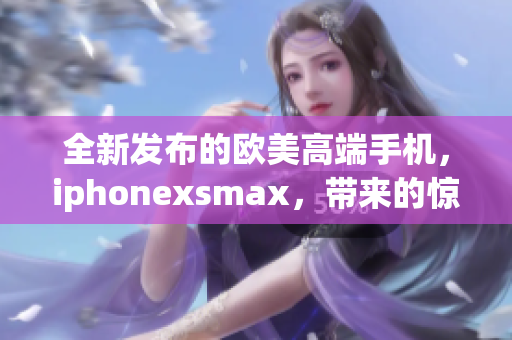 全新发布的欧美高端手机，iphonexsmax，带来的惊艳之作