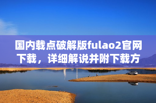 国内载点破解版fulao2官网下载，详细解说并附下载方式(1)