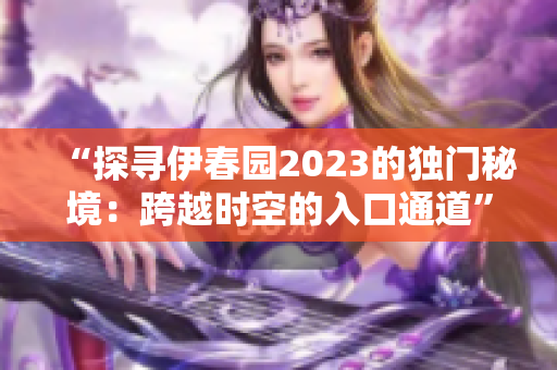 “探寻伊春园2023的独门秘境：跨越时空的入口通道”