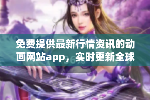 免费提供最新行情资讯的动画网站app，实时更新全球市场动态