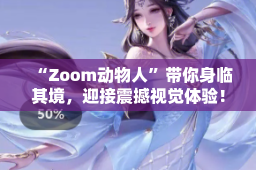 “Zoom动物人”带你身临其境，迎接震撼视觉体验！