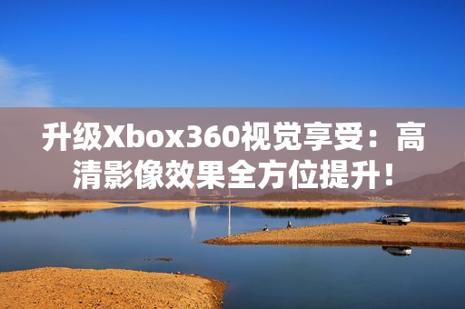 升级Xbox360视觉享受：高清影像效果全方位提升！