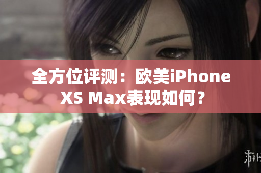 全方位评测：欧美iPhone XS Max表现如何？