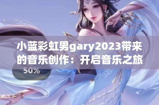 小蓝彩虹男gary2023带来的音乐创作：开启音乐之旅的全新魅力