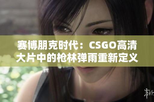 赛博朋克时代：CSGO高清大片中的枪林弹雨重新定义了射击游戏！