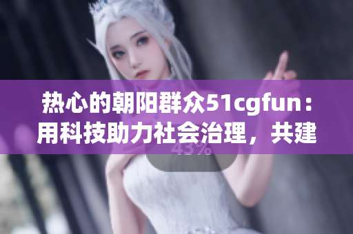 热心的朝阳群众51cgfun：用科技助力社会治理，共建美好城市