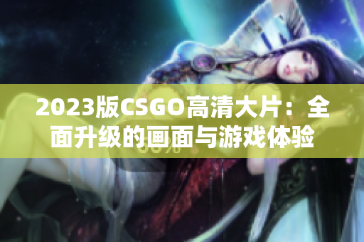 2023版CSGO高清大片：全面升级的画面与游戏体验