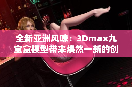 全新亚洲风味：3Dmax九宝盒模型带来焕然一新的创作体验