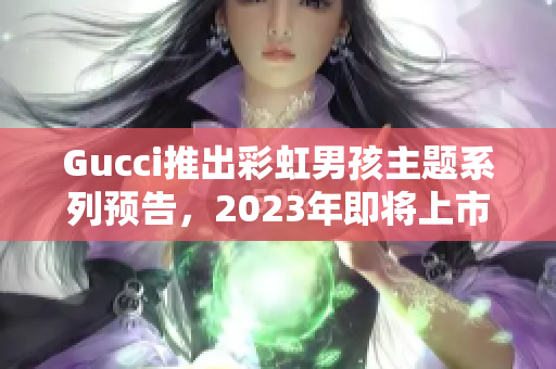 Gucci推出彩虹男孩主题系列预告，2023年即将上市