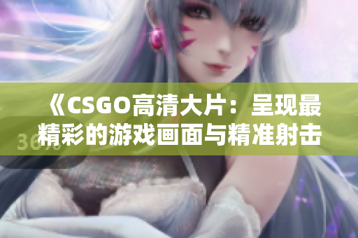 《CSGO高清大片：呈现最精彩的游戏画面与精准射击体验》