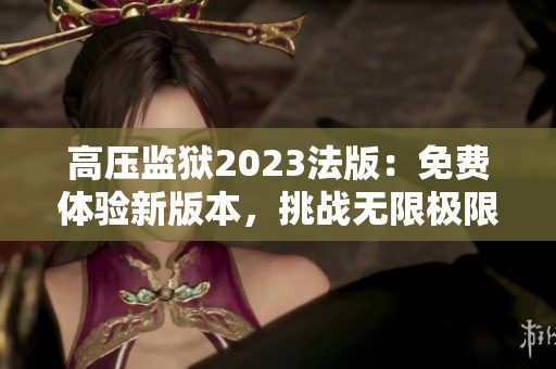 高压监狱2023法版：免费体验新版本，挑战无限极限