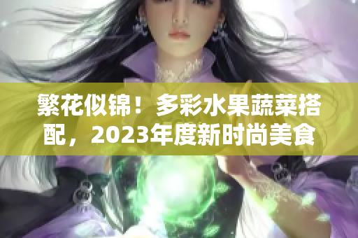 繁花似锦！多彩水果蔬菜搭配，2023年度新时尚美食盘点