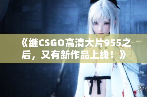 《继CSGO高清大片955之后，又有新作品上线！》