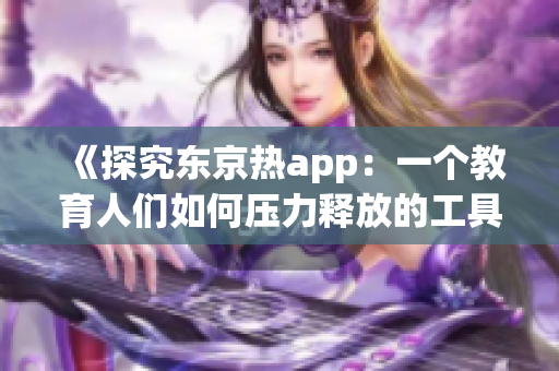 《探究东京热app：一个教育人们如何压力释放的工具》