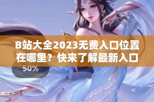 B站大全2023无费入口位置在哪里？快来了解最新入口！