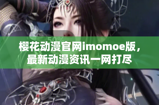 樱花动漫官网imomoe版，最新动漫资讯一网打尽